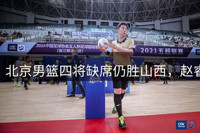 北京男篮四将缺席仍胜山西，赵睿19分领衔全队